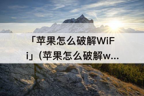 「苹果怎么破解WiFi」(苹果怎么破解wifi认证)