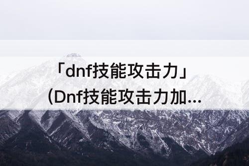 「dnf技能攻击力」(Dnf技能攻击力加算还是乘算)