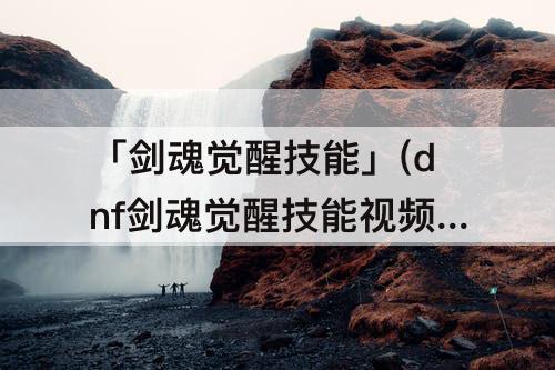 「剑魂觉醒技能」(dnf剑魂觉醒技能视频)