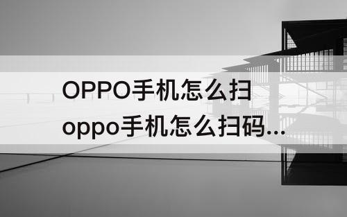 OPPO手机怎么扫 oppo手机怎么扫码连接