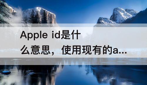 Apple id是什么意思，使用现有的apple id是什么意思