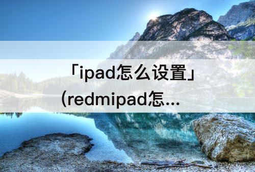 「ipad怎么设置」(redmipad怎么设置玩的时间)