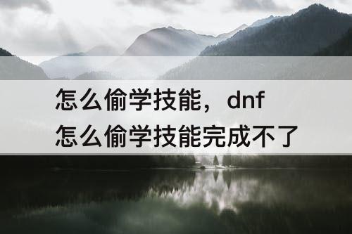 怎么偷学技能，dnf怎么偷学技能完成不了
