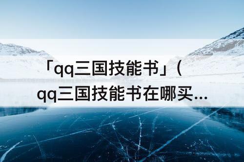 「qq三国技能书」(qq三国技能书在哪买)