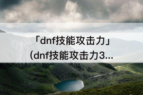 「dnf技能攻击力」(dnf技能攻击力3%提升多少)