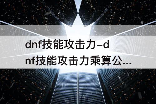 dnf技能攻击力-dnf技能攻击力乘算公式
