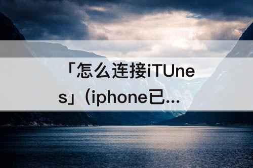 「怎么连接iTUnes」(iphone已停用怎么连接itunes解锁)