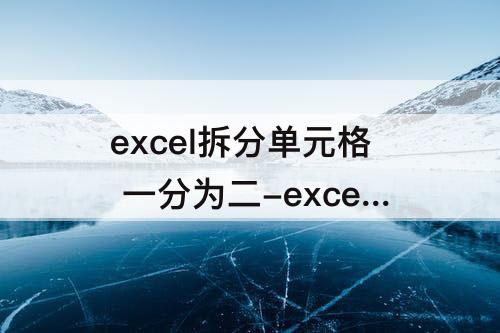 excel拆分单元格 一分为二-excel拆分单元格 一分为二快捷键