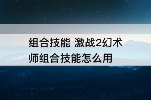 组合技能 激战2幻术师组合技能怎么用