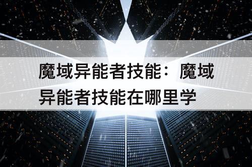 魔域异能者技能：魔域异能者技能在哪里学