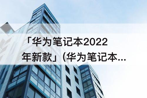 「华为笔记本2022年新款」(华为笔记本2022年新款matebook16s)