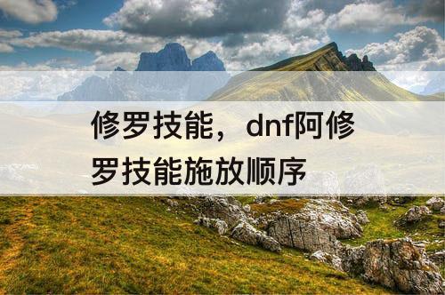 修罗技能，dnf阿修罗技能施放顺序