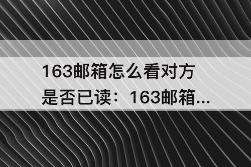 163邮箱怎么看对方是否已读：163邮箱怎么看对方是否已读时间