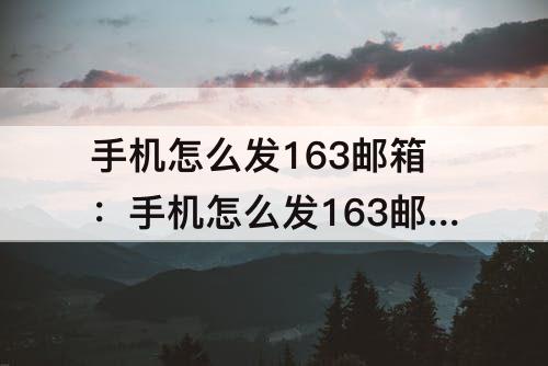 手机怎么发163邮箱：手机怎么发163邮箱文件给别人