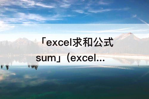 「excel求和公式sum」(excel求和公式sum格式)