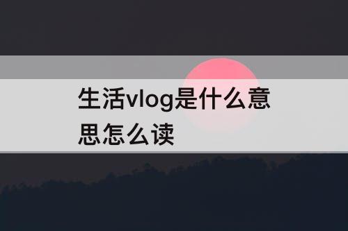生活vlog是什么意思怎么读