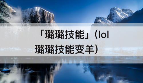 「璐璐技能」(lol璐璐技能变羊)
