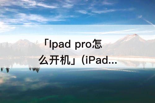 「Ipad pro怎么开机」(iPad Pro怎么开机激活)