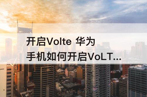 开启Volte 华为手机如何开启VoLTE功能