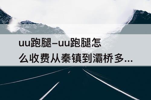 uu跑腿-uu跑腿怎么收费从秦镇到灞桥多钱