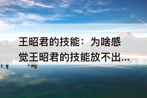 王昭君的技能：为啥感觉王昭君的技能放不出来