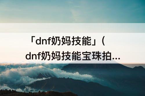 「dnf奶妈技能」(dnf奶妈技能宝珠拍卖行)