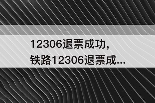 12306退票成功，铁路12306退票成功微信显示还没退票