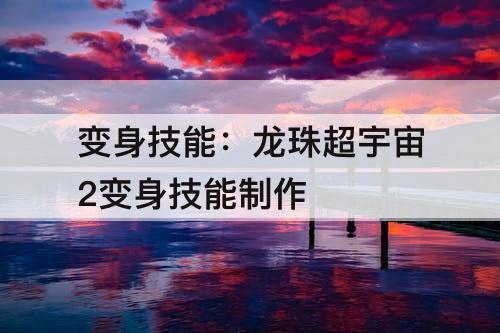 变身技能：龙珠超宇宙2变身技能制作