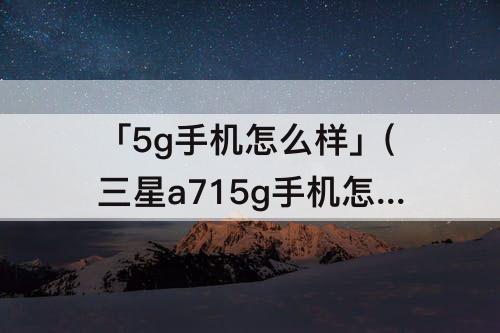 「5g手机怎么样」(三星a715g手机怎么样)