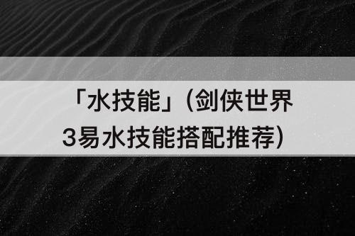 「水技能」(剑侠世界3易水技能搭配推荐)