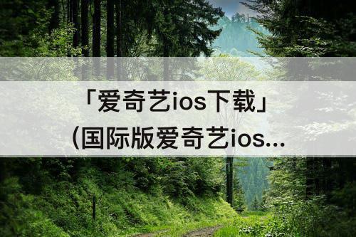 「爱奇艺ios下载」(国际版爱奇艺ios下载)