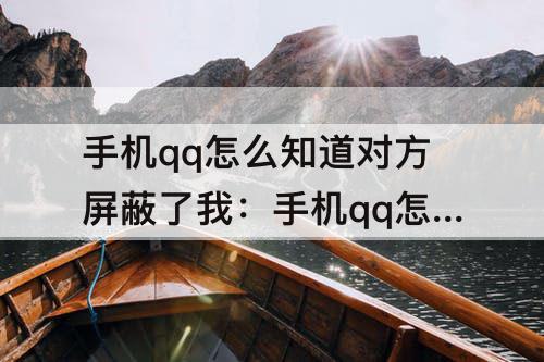 手机qq怎么知道对方屏蔽了我：手机qq怎么知道对方屏蔽了我的消息