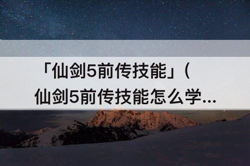 「仙剑5前传技能」(仙剑5前传技能怎么学)
