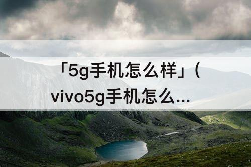 「5g手机怎么样」(vivo5g手机怎么样质量)