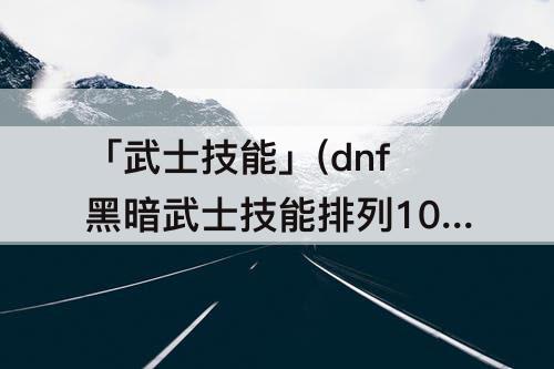 「武士技能」(dnf黑暗武士技能排列100级)