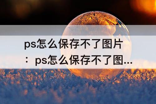 ps怎么保存不了图片：ps怎么保存不了图片格式是什么原因