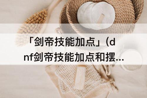 「剑帝技能加点」(dnf剑帝技能加点和摆放)