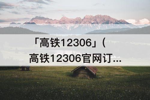 「高铁12306」(高铁12306官网订票下载)