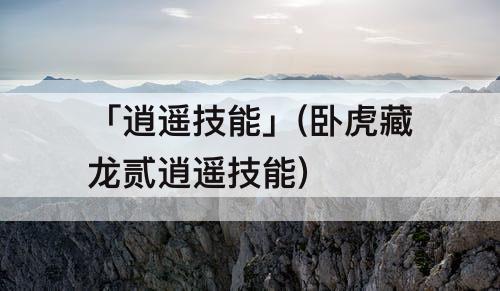 「逍遥技能」(卧虎藏龙贰逍遥技能)