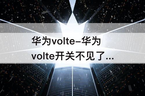 华为volte-华为volte开关不见了鸿蒙3.0