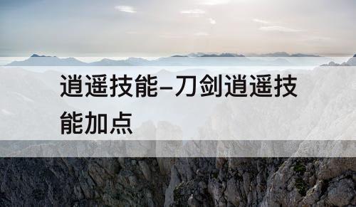 逍遥技能-刀剑逍遥技能加点