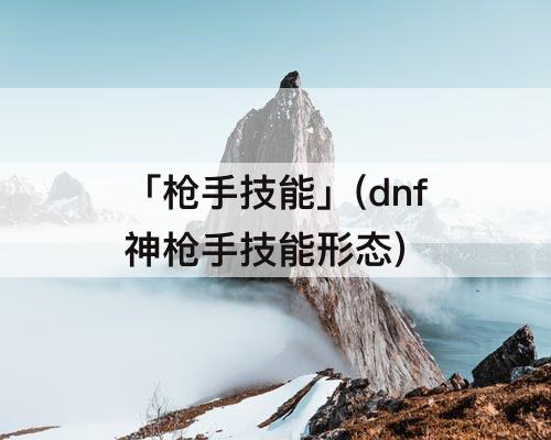 「枪手技能」(dnf神枪手技能形态)