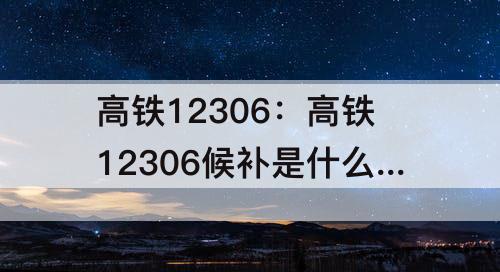 高铁12306：高铁12306候补是什么意思