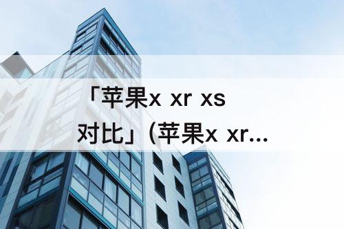 「苹果x xr xs对比」(苹果x xr xs对比怎么选)