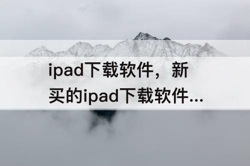 ipad下载软件，新买的ipad下载软件很慢