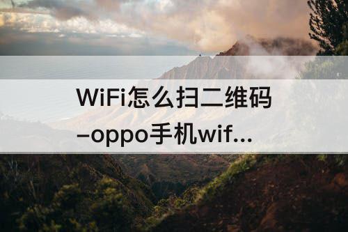 WiFi怎么扫二维码-oppo手机wifi怎么扫二维码