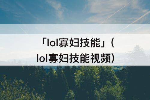 「lol寡妇技能」(lol寡妇技能视频)