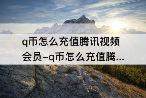 q币怎么充值腾讯视频会员-q币怎么充值腾讯视频会员ios