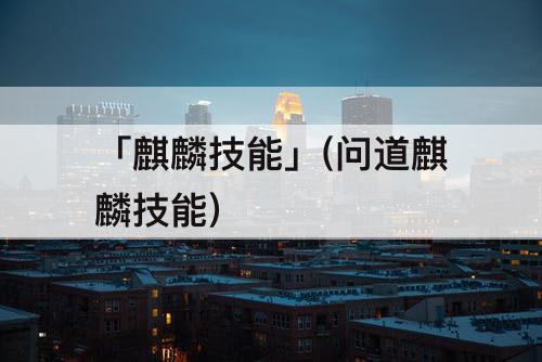 「麒麟技能」(问道麒麟技能)