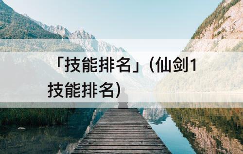 「技能排名」(仙剑1技能排名)
